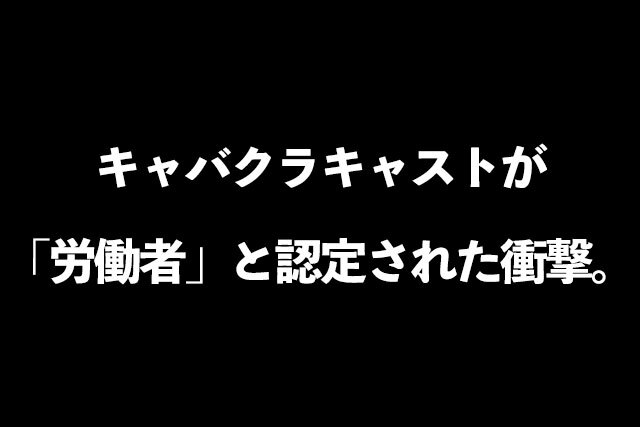 キャバクラキャストが「労働者」と認定された衝撃。