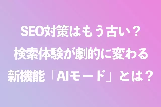 SEO対策はもう古い？検索体験が劇的に変わる「AIモード」とは？