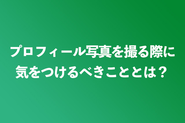 プロフィール写真を撮る際に気をつけるべきこととは？